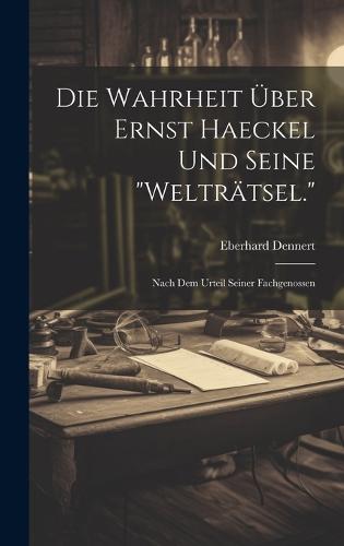 Die Wahrheit Über Ernst Haeckel Und Seine "Welträtsel."
