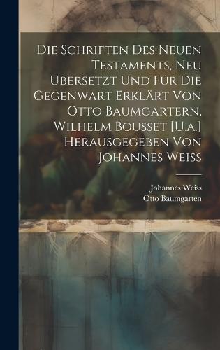 Die Schriften Des Neuen Testaments, Neu Ubersetzt Und Für Die Gegenwart Erklärt Von Otto Baumgartern, Wilhelm Bousset [U.a.] Herausgegeben Von Johannes Weiss
