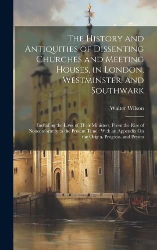 The History and Antiquities of Dissenting Churches and Meeting Houses, in London, Westminster, and Southwark