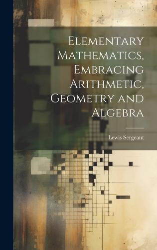 Elementary Mathematics, Embracing Arithmetic, Geometry and Algebra