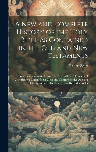 A New and Complete History of the Holy Bible As Contained in the Old and New Testaments