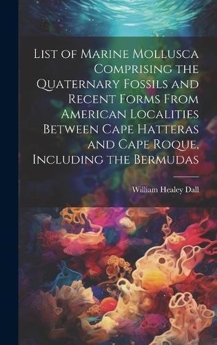 List of Marine Mollusca Comprising the Quaternary Fossils and Recent Forms From American Localities Between Cape Hatteras and Cape Roque, Including the Bermudas
