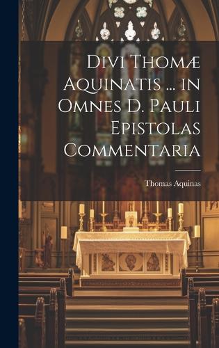 Divi Thomæ Aquinatis ... in Omnes D. Pauli Epistolas Commentaria