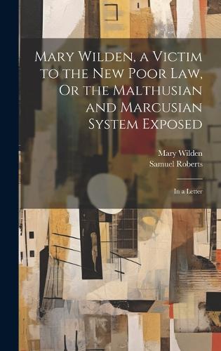 Mary Wilden, a Victim to the New Poor Law, Or the Malthusian and Marcusian System Exposed