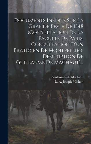 Documents Inédits Sur La Grande Peste De 1348 (consultation De La Faculté De Paris, Consultation D'un Praticien De Montpellier, Description De Guillaume De Machaut)...