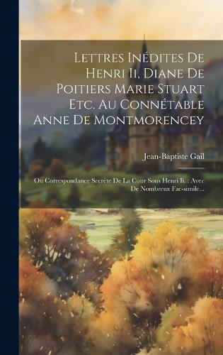 Lettres Inédites De Henri Ii, Diane De Poitiers Marie Stuart Etc. Au Connétable Anne De Montmorencey