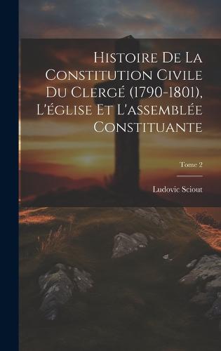 Histoire de la constitution civile du clergé (1790-1801), l'église et l'assemblée constituante; Tome 2