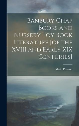 Banbury Chap Books and Nursery Toy Book Literature [of the XVIII and Early XIX Centuries]