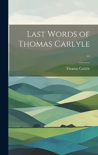 Last Words of Thomas Carlyle ..