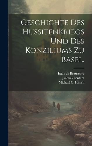 Geschichte des Hussitenkriegs und des Konziliums zu Basel.