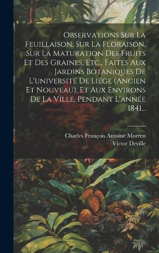Observations Sur La Feuillaison, Sur La Floraison, Sur La Maturation Des Fruits Et Des Graines, Etc., Faites Aux Jardins Botaniques De L'université De Liége (ancien Et Nouveau), Et Aux Environs De La Ville, Pendant L'année 1841...