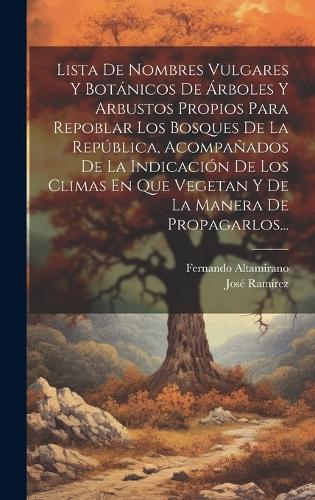 Lista De Nombres Vulgares Y Botánicos De Árboles Y Arbustos Propios Para Repoblar Los Bosques De La República, Acompañados De La Indicación De Los Climas En Que Vegetan Y De La Manera De Propagarlos...