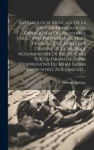Parémiologie Musicale De La Langue Française Ou Explication Des Proverbes, Locutions Proverbiales, Mots Fígurés, Qui Tirent Leur Origine De La Musíque Accompagnée De Recherches Sur Un Grand Nombre D"expressions Du Même Genre Empruntées Aux Langues...