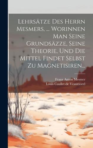 Lehrsätze Des Herrn Mesmers, ... Worinnen Man Seine Grundsäzze, Seine Theorie, Und Die Mittel Findet Selbst Zu Magnetisiren...
