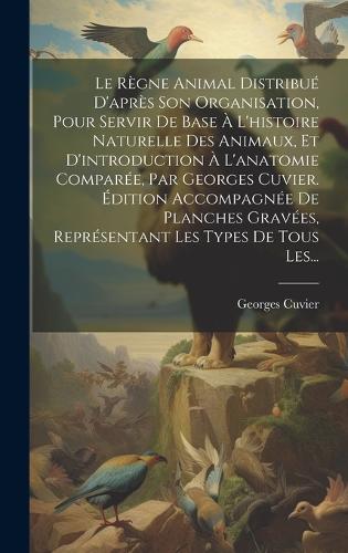 Le Règne Animal Distribué D'après Son Organisation, Pour Servir De Base À L'histoire Naturelle Des Animaux, Et D'introduction À L'anatomie Comparée, Par Georges Cuvier. Édition Accompagnée De Planches Gravées, Représentant Les Types De Tous Les...