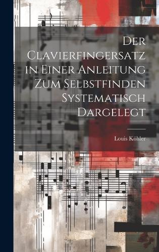 Der Clavierfingersatz in einer Anleitung zum Selbstfinden systematisch dargelegt