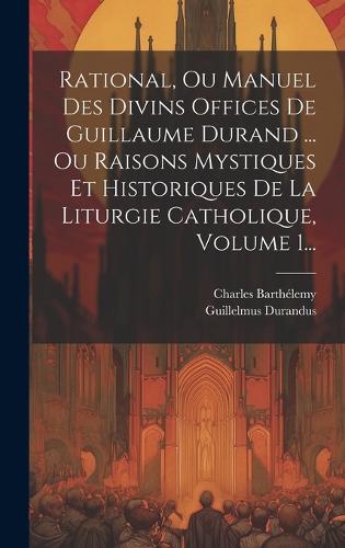 Rational, Ou Manuel Des Divins Offices De Guillaume Durand ... Ou Raisons Mystiques Et Historiques De La Liturgie Catholique, Volume 1...