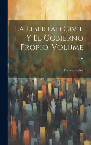 La Libertad Civil Y El Gobierno Propio, Volume 1...