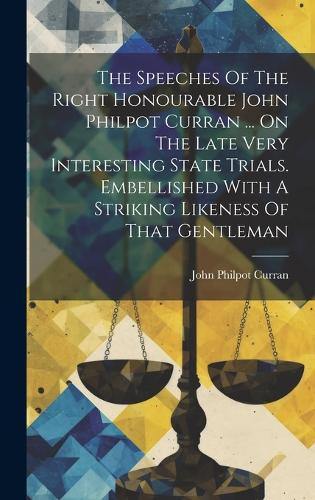 The Speeches Of The Right Honourable John Philpot Curran ... On The Late Very Interesting State Trials. Embellished With A Striking Likeness Of That Gentleman