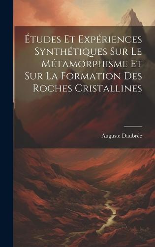 Études Et Expériences Synthétiques Sur Le Métamorphisme Et Sur La Formation Des Roches Cristallines