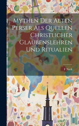 Mythen der Alten Perser Als Quellen christlicher Glaubenslehren und Ritualien