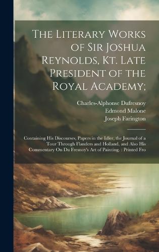 The Literary Works of Sir Joshua Reynolds, Kt. Late President of the Royal Academy;