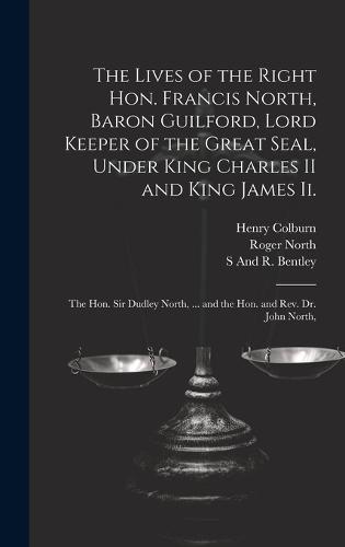 The Lives of the Right Hon. Francis North, Baron Guilford, Lord Keeper of the Great Seal, Under King Charles II and King James Ii.