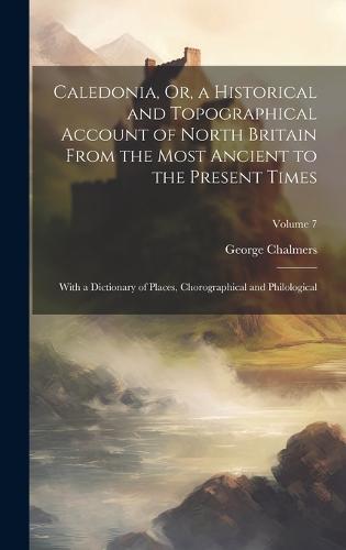 Caledonia, Or, a Historical and Topographical Account of North Britain From the Most Ancient to the Present Times