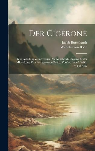 Der Cicerone; eine Anleitung zum Genuss der Kunstwerke Italiens. Unter Mitwirkung von Fachgenossen bearb. von W. Bode und C. v. Fabriczy