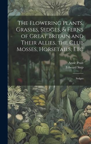 The Flowering Plants, Grasses, Sedges, & Ferns of Great Britain and Their Allies, the Club Mosses, Horsetails, Etc