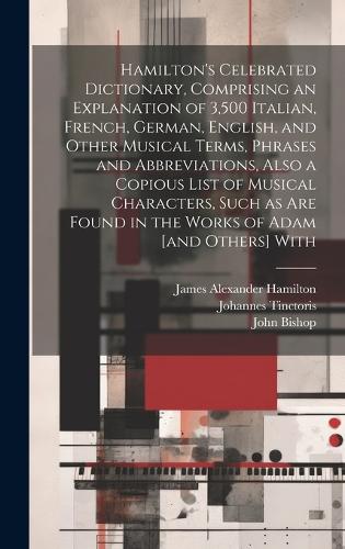 Hamilton's Celebrated Dictionary, Comprising an Explanation of 3,500 Italian, French, German, English, and Other Musical Terms, Phrases and Abbreviations, Also a Copious List of Musical Characters, Such as are Found in the Works of Adam [and Others] With
