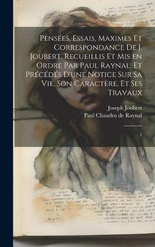 Pensées, essais, maximes et correspondance de J. Joubert. Recueillis et mis en ordre par Paul Raynal, et précédés d'une notice sur sa vie, son caractère, et ses travaux