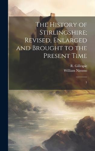 The History of Stirlingshire; Revised, Enlarged and Brought to the Present Time