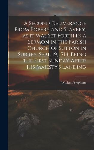 A Second Deliverance From Popery and Slavery, as it was set Forth in a Sermon in the Parish Church of Sutton in Surrey, Sept. 19, 1714, Being the First Sunday After his Majesty's Landing