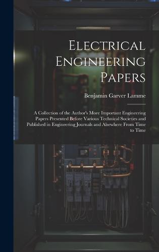 Electrical Engineering Papers; a Collection of the Author's More Important Engineering Papers Presented Before Various Technical Societies and Published in Engineering Journals and Alsewhere From Time to Time