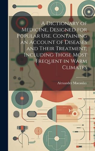 A Dictionary of Medicine, Designed for Popular use. Containing an Account of Diseases and Their Treatment, Including Those Most Frequent in Warm Climates