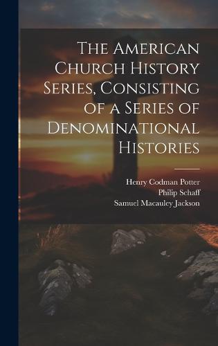 The American Church History Series, Consisting of a Series of Denominational Histories