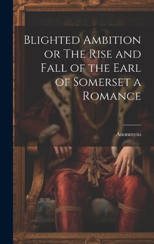 Blighted Ambition or The Rise and Fall of the Earl of Somerset a Romance