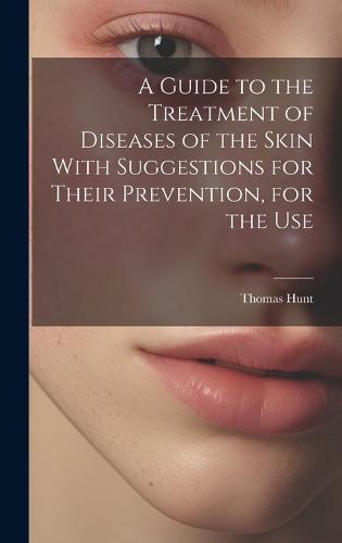A Guide to the Treatment of Diseases of the Skin With Suggestions for Their Prevention, for the Use
