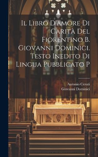 Il libro d'amore di carità del Fiorentino b. Giovanni Dominici. Testo inedito di lingua pubblicato p