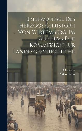 Briefwechsel des Herzogs Christoph von Wirtemberg. Im Auftrag der Kommission für Landesgeschichte hr