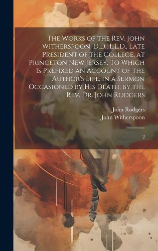 The Works of the Rev. John Witherspoon, D.D., L.L.D., Late President of the College, at Princeton New Jersey