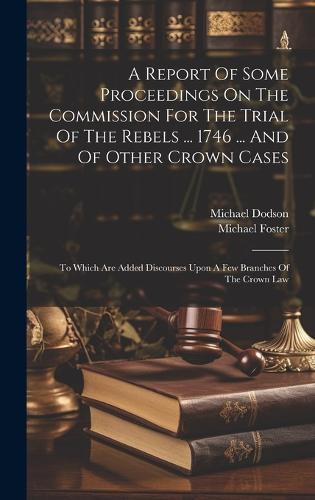 A Report Of Some Proceedings On The Commission For The Trial Of The Rebels ... 1746 ... And Of Other Crown Cases