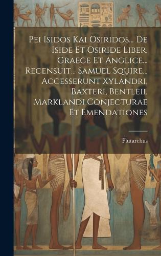 Pei Isidos Kai Osiridos... De Iside Et Osiride Liber, Graece Et Anglice... Recensuit... Samuel Squire... Accesserunt Xylandri, Baxteri, Bentleii, Marklandi Conjecturae Et Emendationes
