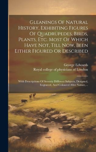 Gleanings Of Natural History, Exhibiting Figures Of Quadrupedes, Birds, Plants, Etc. Most Of Which Have Not, Till Now, Been Either Figured Or Described