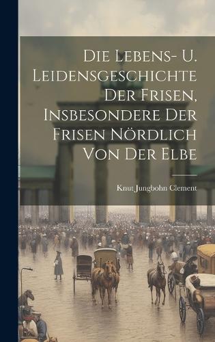 Die Lebens- U. Leidensgeschichte der Frisen, Insbesondere der Frisen nördlich von der Elbe
