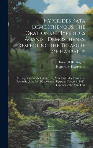 Hyperides kata Demosthenous. The oration of Hyperides aganist Demosthenes, respecting the treasure of Harpalus; the fragments of the Greek text, now first edited from the facsimile of the Ms. discovered at Egyptian Thebes in 1847; together with other frag