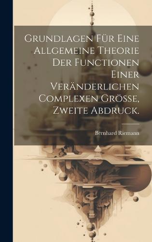 Grundlagen für eine allgemeine Theorie der Functionen einer veränderlichen complexen Grösse, Zweite Abdruck.