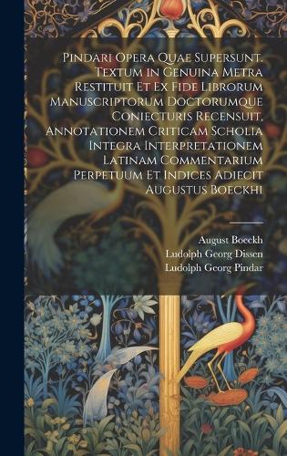 Pindari Opera Quae Supersunt. Textum in Genuina Metra Restituit Et Ex Fide Librorum Manuscriptorum Doctorumque Coniecturis Recensuit, Annotationem Criticam Scholia Integra Interpretationem Latinam Commentarium Perpetuum Et Indices Adiecit Augustus Boeckhi