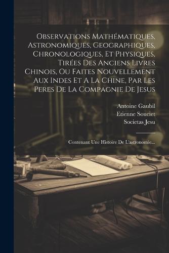 Observations Mathématiques, Astronomiques, Geographiques, Chronologiques, Et Physiques, Tirées Des Anciens Livres Chinois, Ou Faites Nouvellement Aux Indes Et A La Chine, Par Les Peres De La Compagnie De Jesus